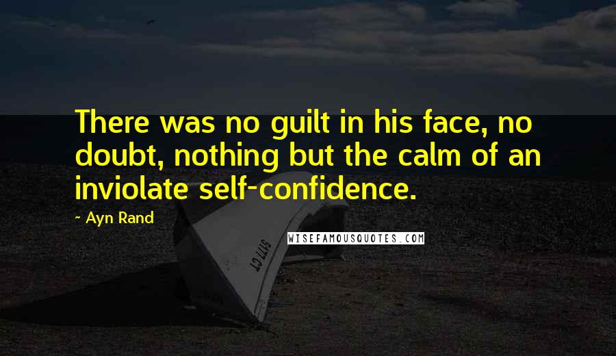 Ayn Rand Quotes: There was no guilt in his face, no doubt, nothing but the calm of an inviolate self-confidence.