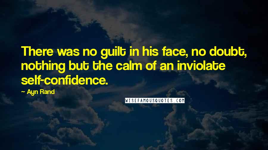 Ayn Rand Quotes: There was no guilt in his face, no doubt, nothing but the calm of an inviolate self-confidence.