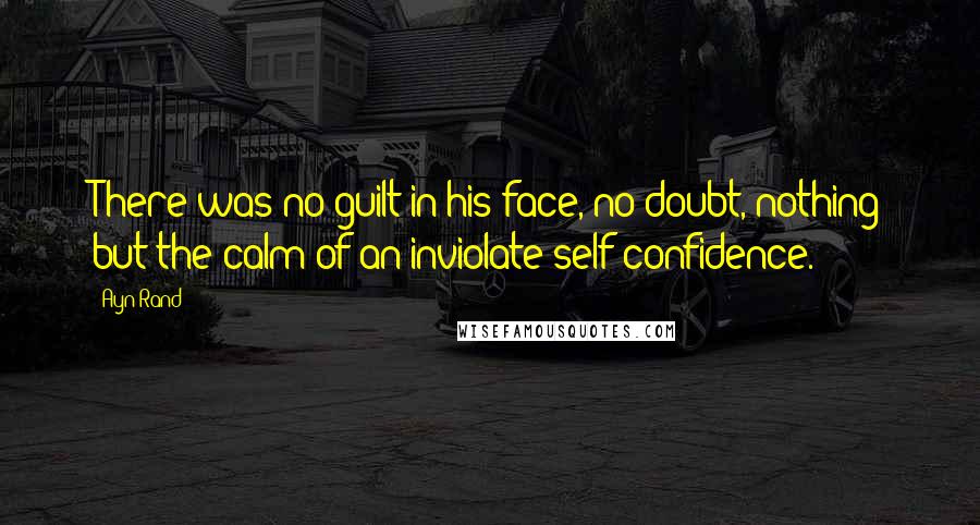 Ayn Rand Quotes: There was no guilt in his face, no doubt, nothing but the calm of an inviolate self-confidence.