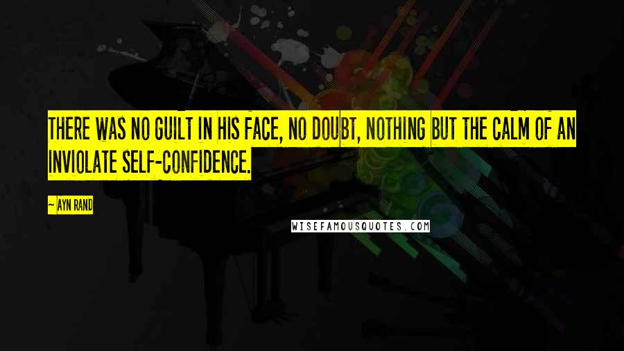 Ayn Rand Quotes: There was no guilt in his face, no doubt, nothing but the calm of an inviolate self-confidence.