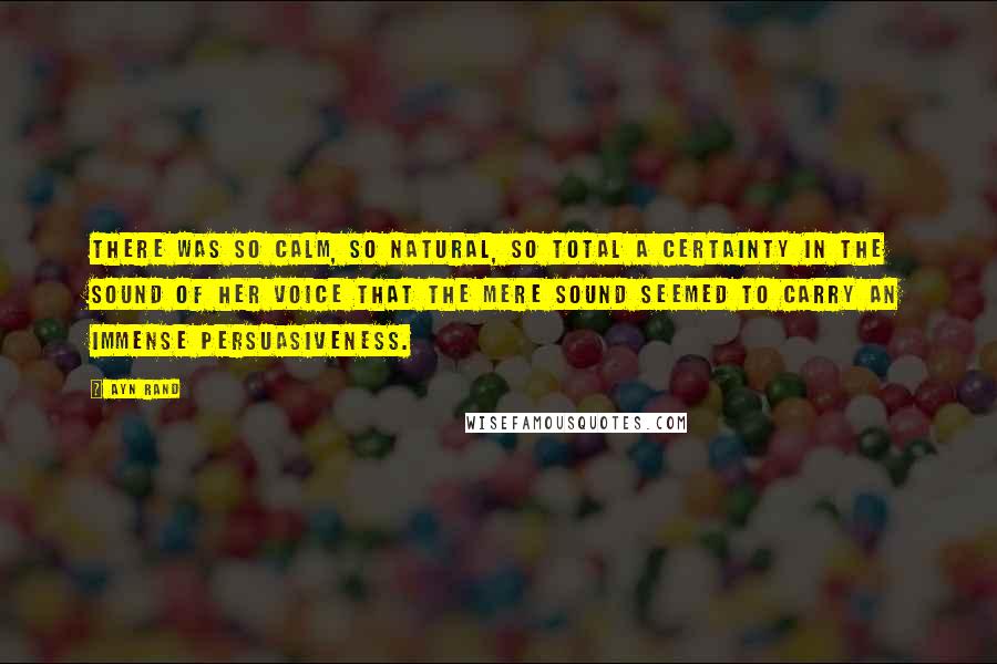 Ayn Rand Quotes: There was so calm, so natural, so total a certainty in the sound of her voice that the mere sound seemed to carry an immense persuasiveness.