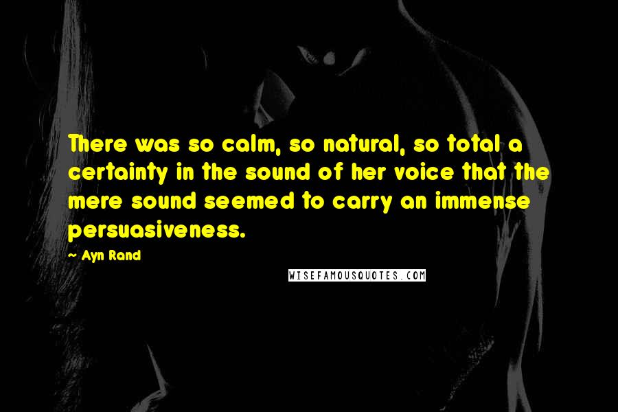 Ayn Rand Quotes: There was so calm, so natural, so total a certainty in the sound of her voice that the mere sound seemed to carry an immense persuasiveness.