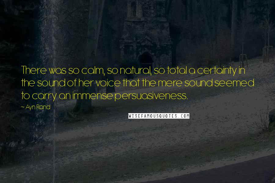 Ayn Rand Quotes: There was so calm, so natural, so total a certainty in the sound of her voice that the mere sound seemed to carry an immense persuasiveness.
