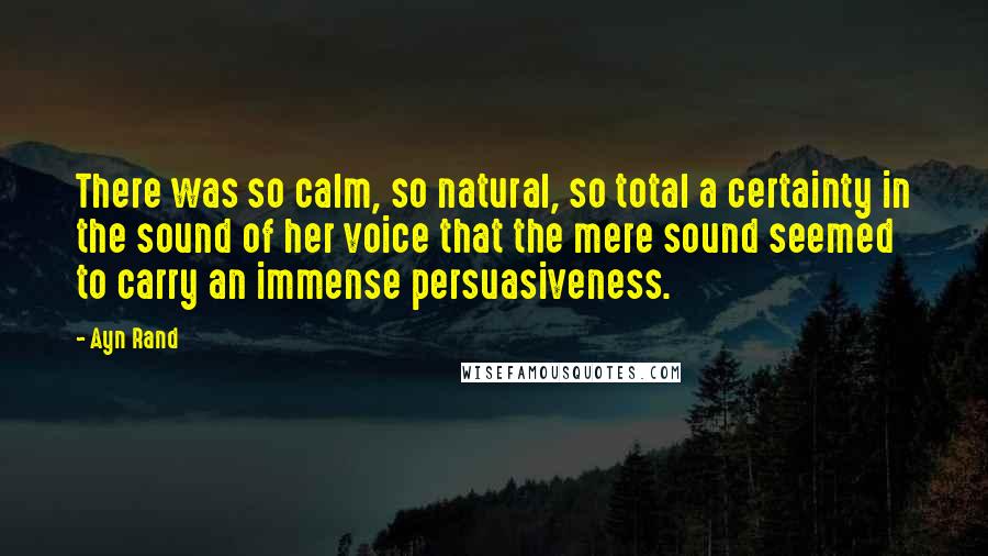 Ayn Rand Quotes: There was so calm, so natural, so total a certainty in the sound of her voice that the mere sound seemed to carry an immense persuasiveness.