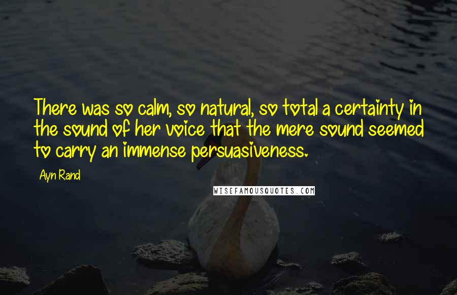 Ayn Rand Quotes: There was so calm, so natural, so total a certainty in the sound of her voice that the mere sound seemed to carry an immense persuasiveness.