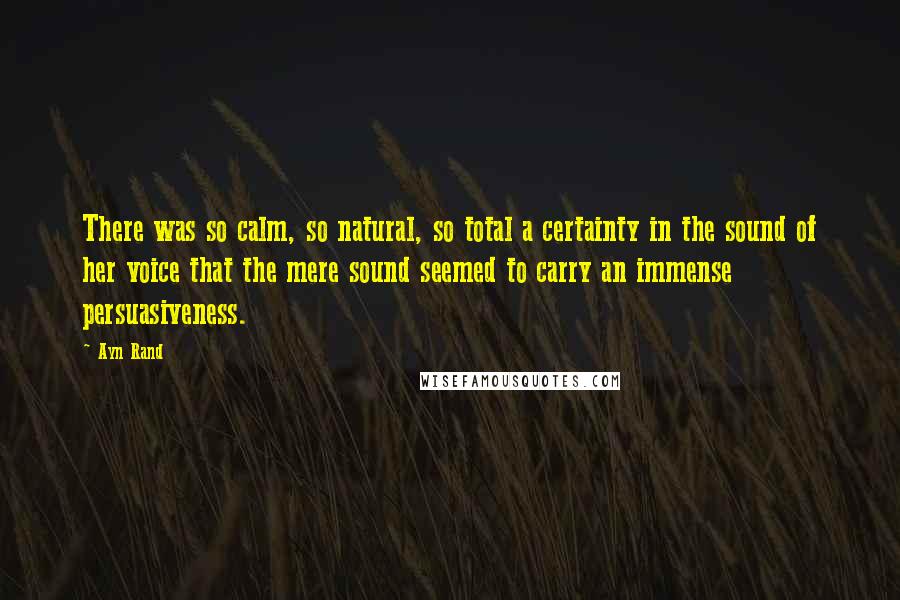 Ayn Rand Quotes: There was so calm, so natural, so total a certainty in the sound of her voice that the mere sound seemed to carry an immense persuasiveness.