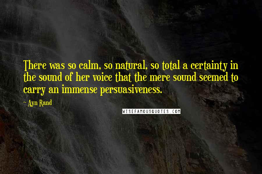 Ayn Rand Quotes: There was so calm, so natural, so total a certainty in the sound of her voice that the mere sound seemed to carry an immense persuasiveness.