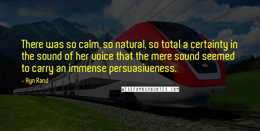 Ayn Rand Quotes: There was so calm, so natural, so total a certainty in the sound of her voice that the mere sound seemed to carry an immense persuasiveness.