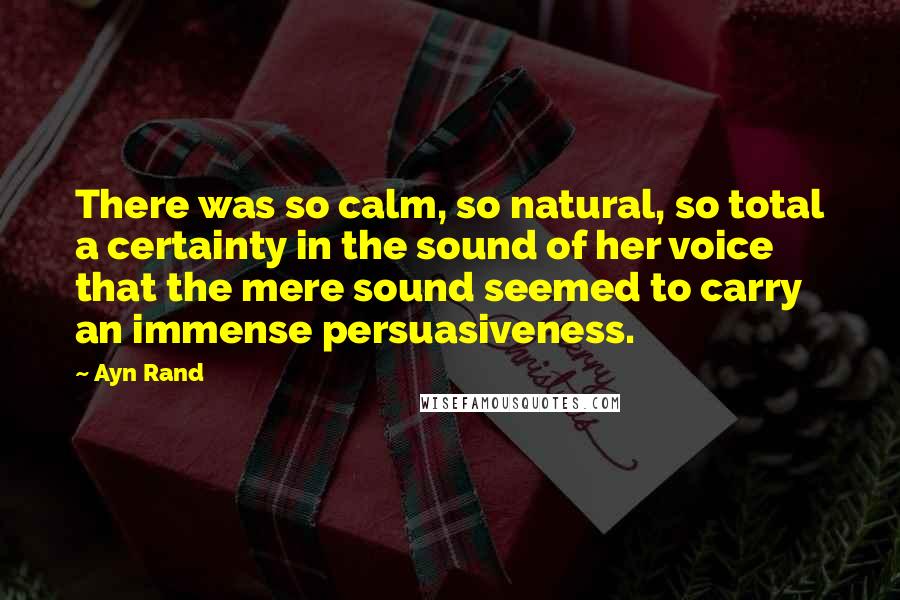 Ayn Rand Quotes: There was so calm, so natural, so total a certainty in the sound of her voice that the mere sound seemed to carry an immense persuasiveness.