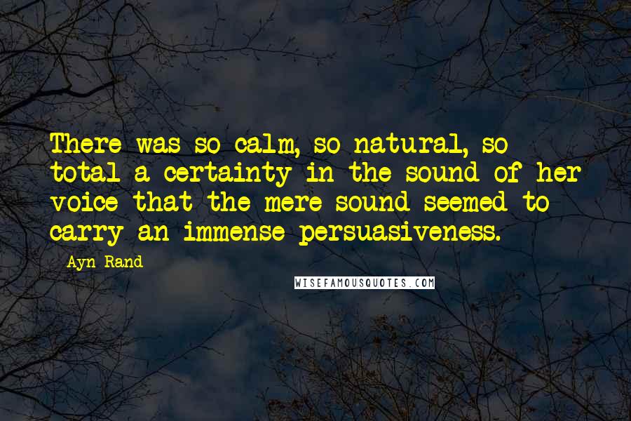 Ayn Rand Quotes: There was so calm, so natural, so total a certainty in the sound of her voice that the mere sound seemed to carry an immense persuasiveness.