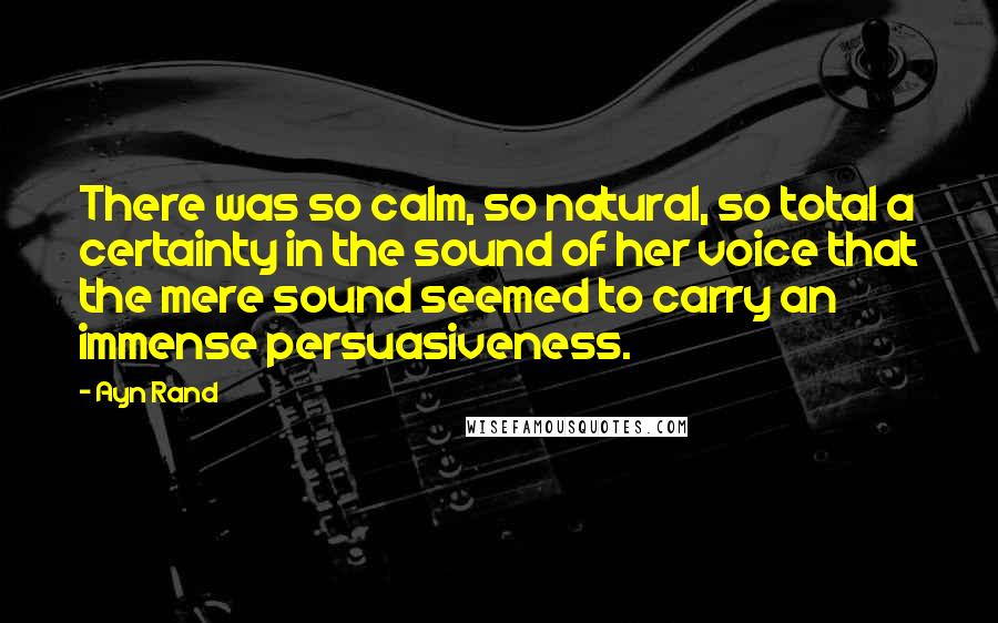 Ayn Rand Quotes: There was so calm, so natural, so total a certainty in the sound of her voice that the mere sound seemed to carry an immense persuasiveness.