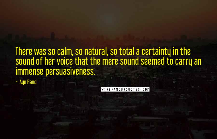 Ayn Rand Quotes: There was so calm, so natural, so total a certainty in the sound of her voice that the mere sound seemed to carry an immense persuasiveness.