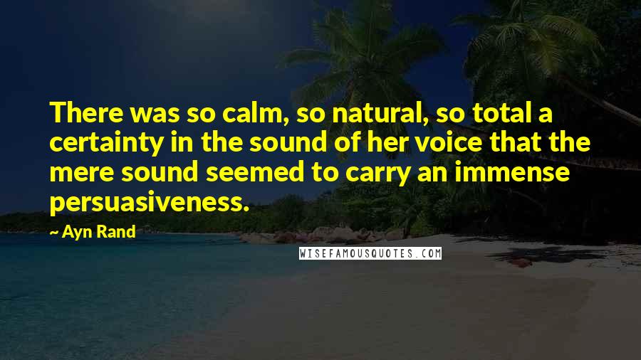 Ayn Rand Quotes: There was so calm, so natural, so total a certainty in the sound of her voice that the mere sound seemed to carry an immense persuasiveness.
