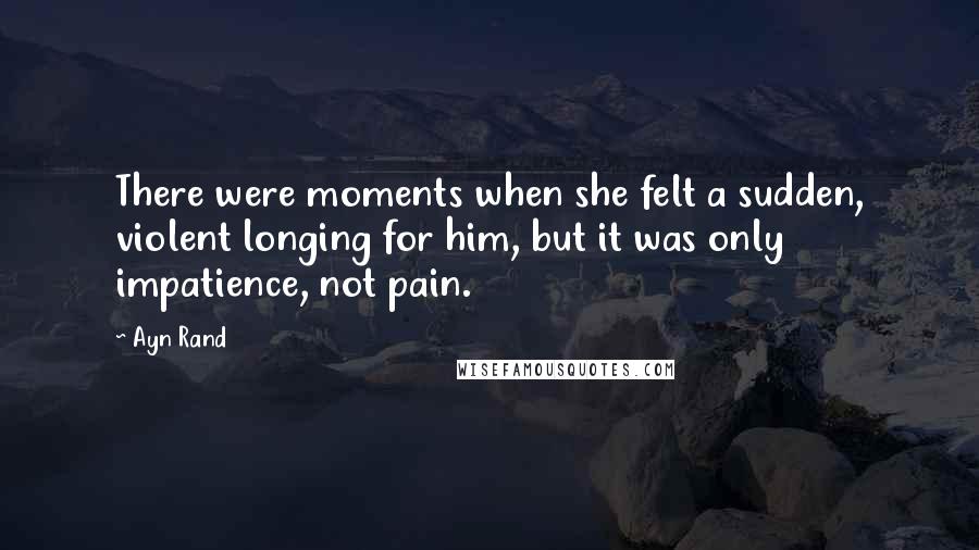 Ayn Rand Quotes: There were moments when she felt a sudden, violent longing for him, but it was only impatience, not pain.