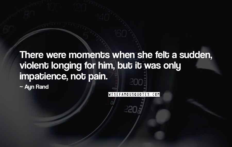 Ayn Rand Quotes: There were moments when she felt a sudden, violent longing for him, but it was only impatience, not pain.