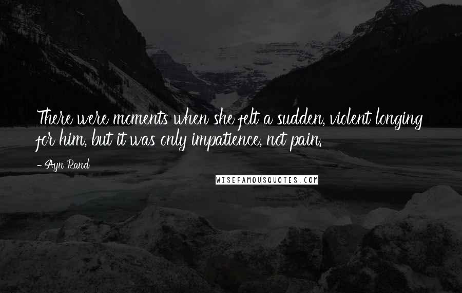 Ayn Rand Quotes: There were moments when she felt a sudden, violent longing for him, but it was only impatience, not pain.