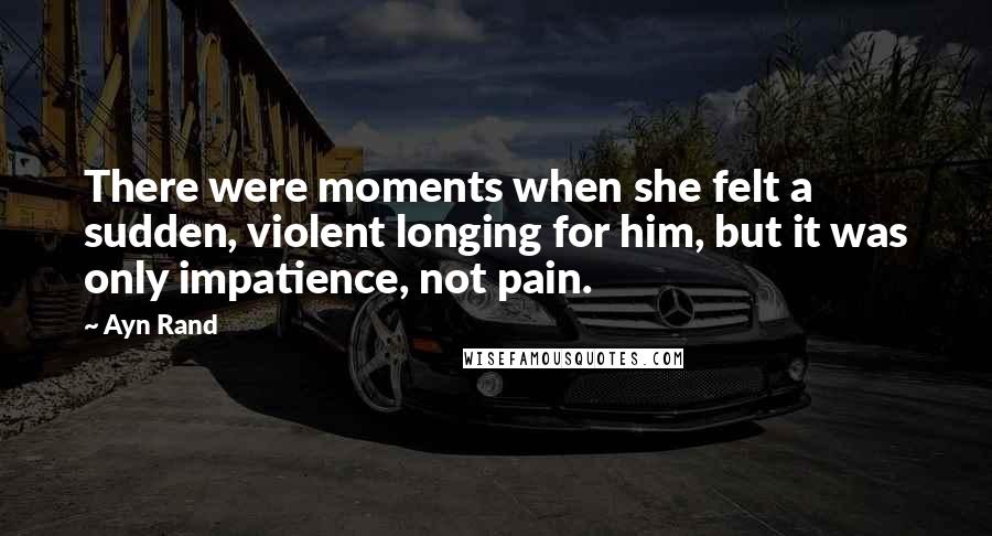 Ayn Rand Quotes: There were moments when she felt a sudden, violent longing for him, but it was only impatience, not pain.