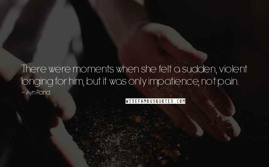 Ayn Rand Quotes: There were moments when she felt a sudden, violent longing for him, but it was only impatience, not pain.