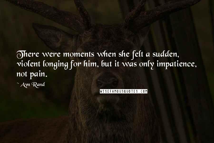 Ayn Rand Quotes: There were moments when she felt a sudden, violent longing for him, but it was only impatience, not pain.