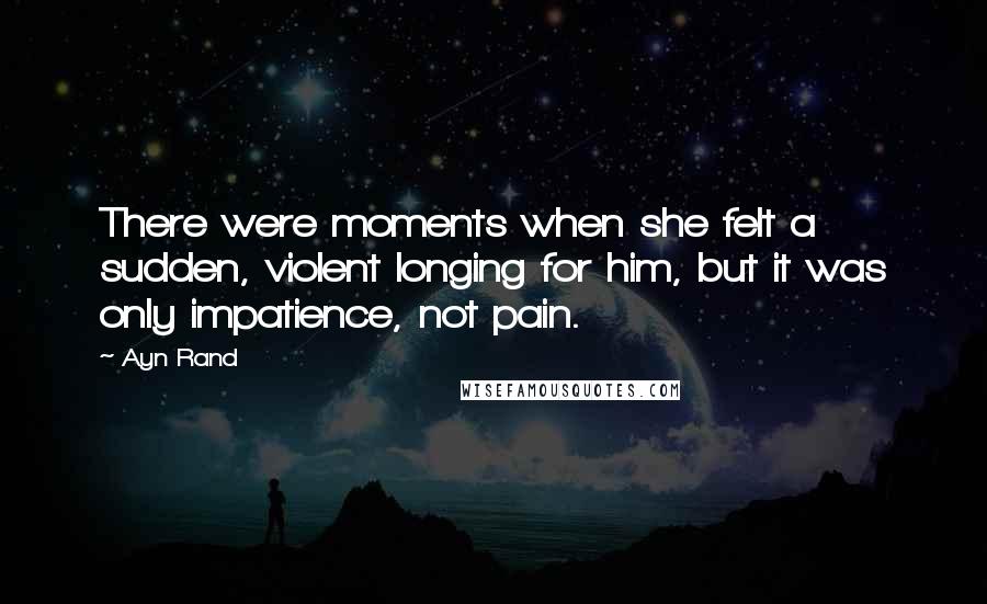 Ayn Rand Quotes: There were moments when she felt a sudden, violent longing for him, but it was only impatience, not pain.