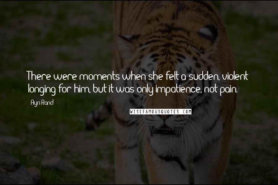 Ayn Rand Quotes: There were moments when she felt a sudden, violent longing for him, but it was only impatience, not pain.