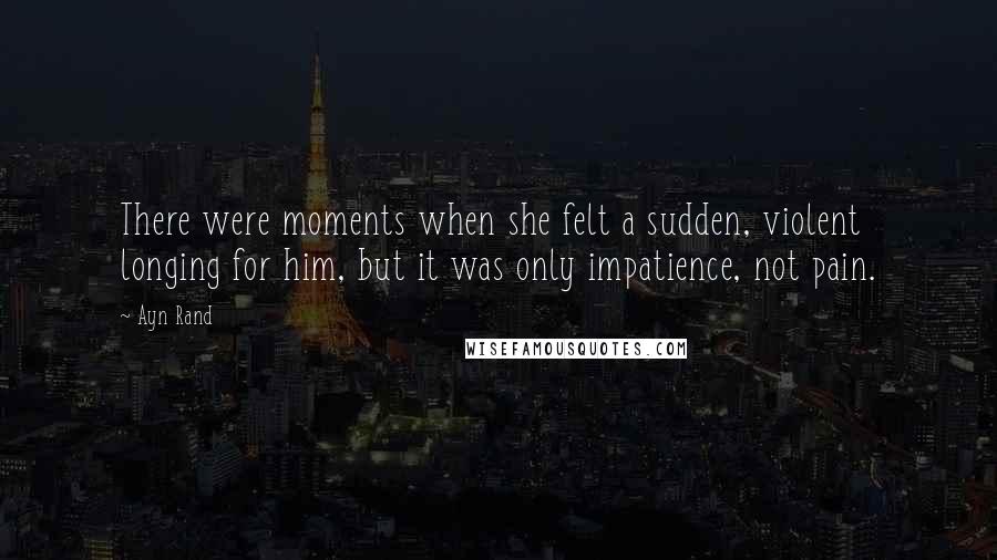 Ayn Rand Quotes: There were moments when she felt a sudden, violent longing for him, but it was only impatience, not pain.