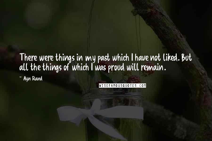 Ayn Rand Quotes: There were things in my past which I have not liked. But all the things of which I was proud will remain.
