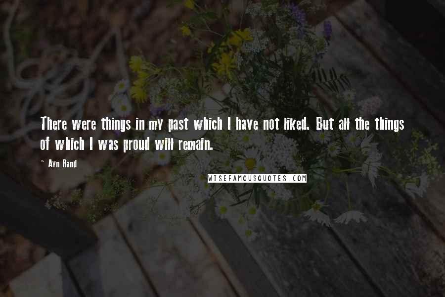 Ayn Rand Quotes: There were things in my past which I have not liked. But all the things of which I was proud will remain.