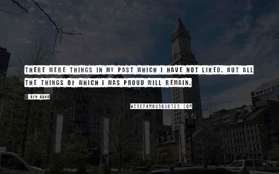 Ayn Rand Quotes: There were things in my past which I have not liked. But all the things of which I was proud will remain.