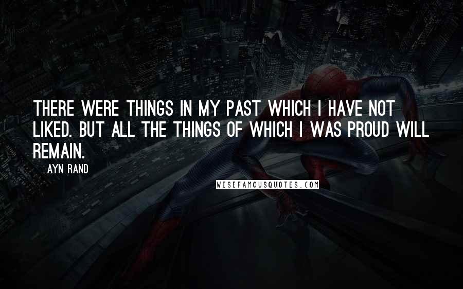 Ayn Rand Quotes: There were things in my past which I have not liked. But all the things of which I was proud will remain.
