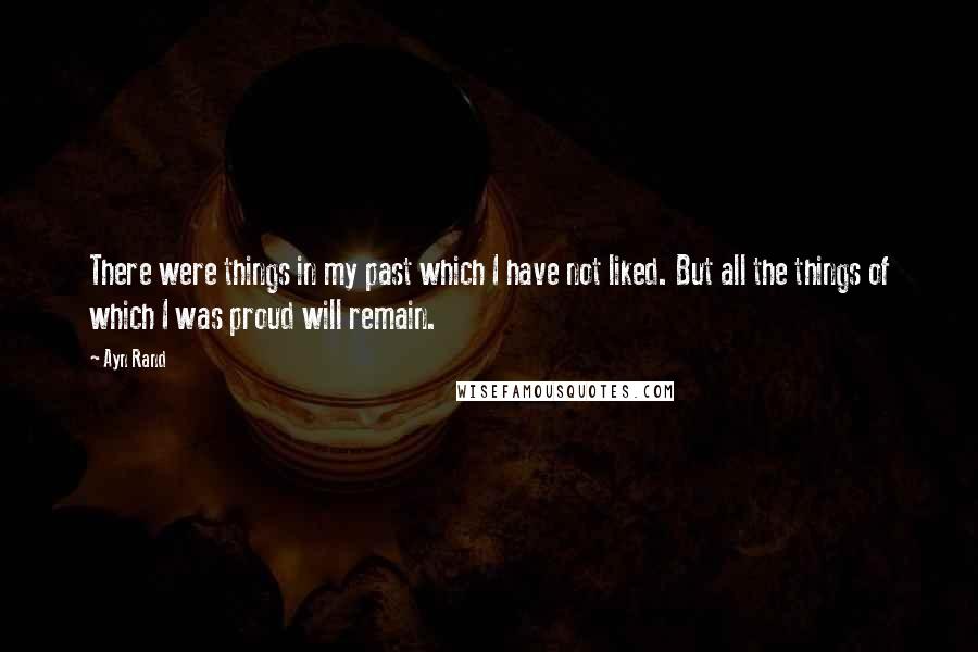 Ayn Rand Quotes: There were things in my past which I have not liked. But all the things of which I was proud will remain.