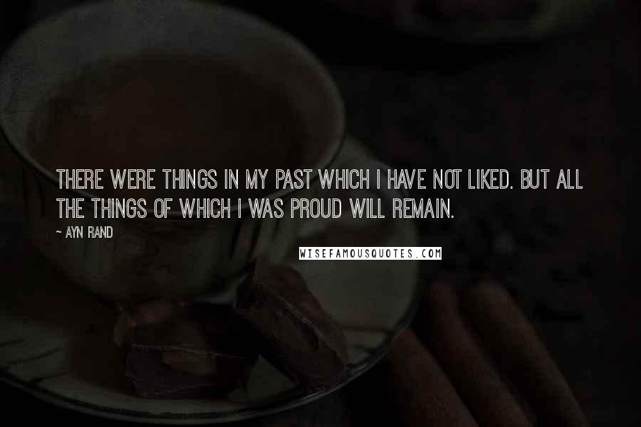 Ayn Rand Quotes: There were things in my past which I have not liked. But all the things of which I was proud will remain.