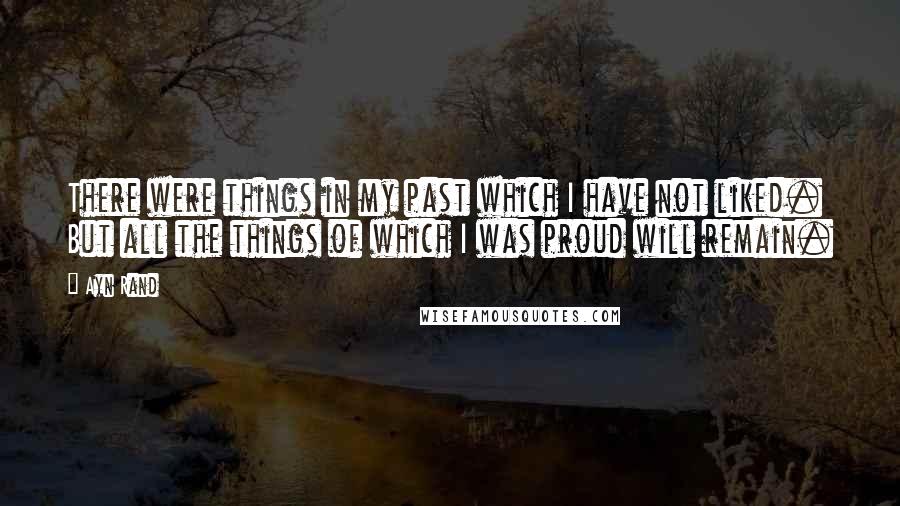 Ayn Rand Quotes: There were things in my past which I have not liked. But all the things of which I was proud will remain.