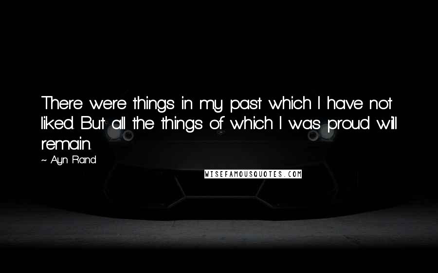 Ayn Rand Quotes: There were things in my past which I have not liked. But all the things of which I was proud will remain.