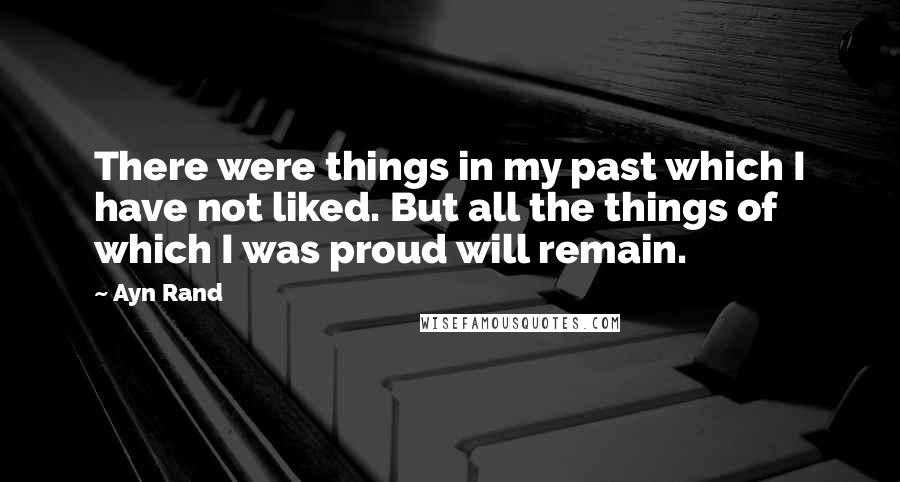 Ayn Rand Quotes: There were things in my past which I have not liked. But all the things of which I was proud will remain.