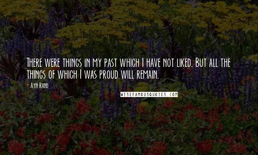 Ayn Rand Quotes: There were things in my past which I have not liked. But all the things of which I was proud will remain.