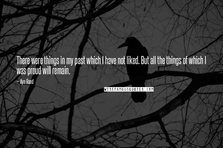 Ayn Rand Quotes: There were things in my past which I have not liked. But all the things of which I was proud will remain.