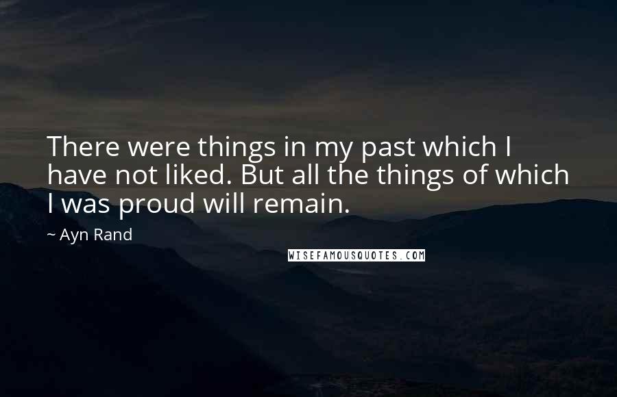 Ayn Rand Quotes: There were things in my past which I have not liked. But all the things of which I was proud will remain.