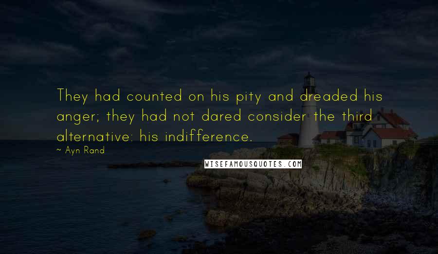 Ayn Rand Quotes: They had counted on his pity and dreaded his anger; they had not dared consider the third alternative: his indifference.