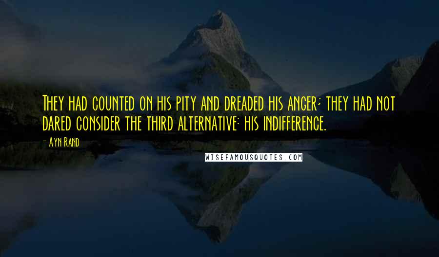 Ayn Rand Quotes: They had counted on his pity and dreaded his anger; they had not dared consider the third alternative: his indifference.