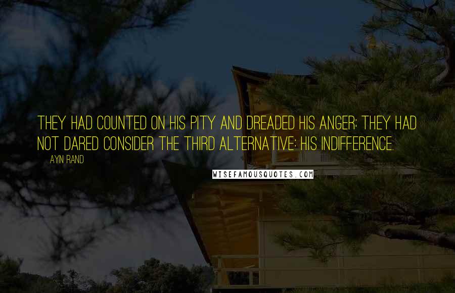 Ayn Rand Quotes: They had counted on his pity and dreaded his anger; they had not dared consider the third alternative: his indifference.