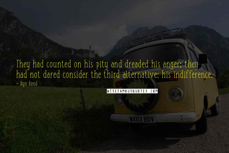 Ayn Rand Quotes: They had counted on his pity and dreaded his anger; they had not dared consider the third alternative: his indifference.