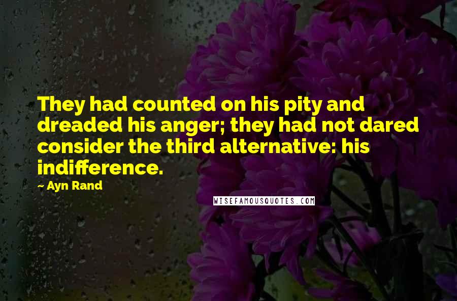 Ayn Rand Quotes: They had counted on his pity and dreaded his anger; they had not dared consider the third alternative: his indifference.