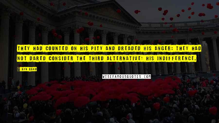 Ayn Rand Quotes: They had counted on his pity and dreaded his anger; they had not dared consider the third alternative: his indifference.