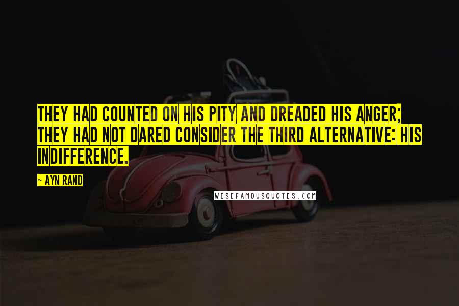 Ayn Rand Quotes: They had counted on his pity and dreaded his anger; they had not dared consider the third alternative: his indifference.