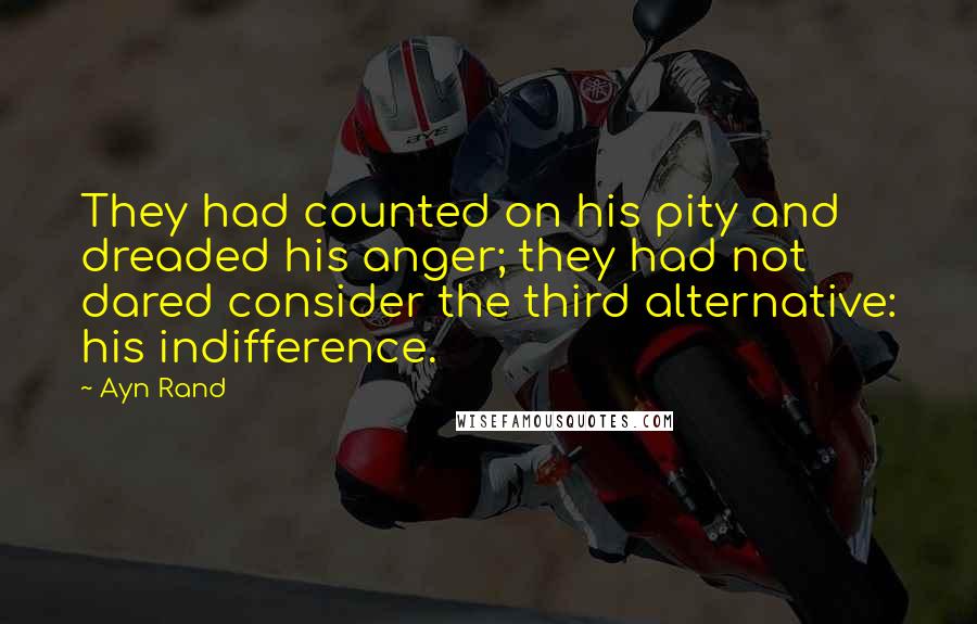 Ayn Rand Quotes: They had counted on his pity and dreaded his anger; they had not dared consider the third alternative: his indifference.