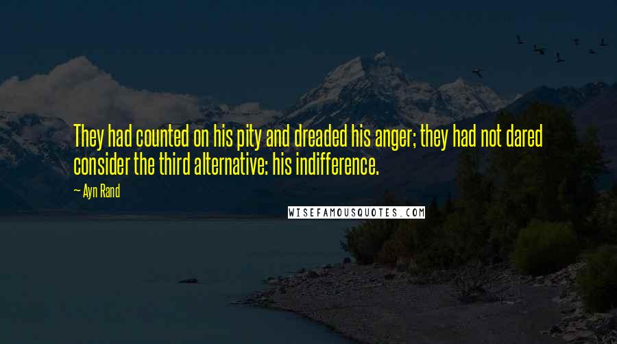 Ayn Rand Quotes: They had counted on his pity and dreaded his anger; they had not dared consider the third alternative: his indifference.