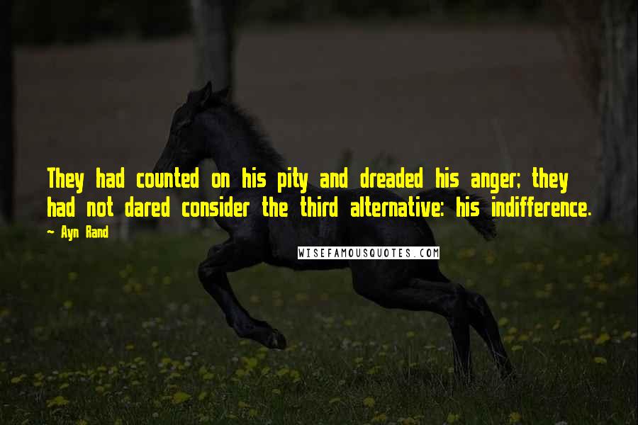 Ayn Rand Quotes: They had counted on his pity and dreaded his anger; they had not dared consider the third alternative: his indifference.