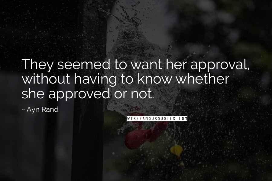Ayn Rand Quotes: They seemed to want her approval, without having to know whether she approved or not.