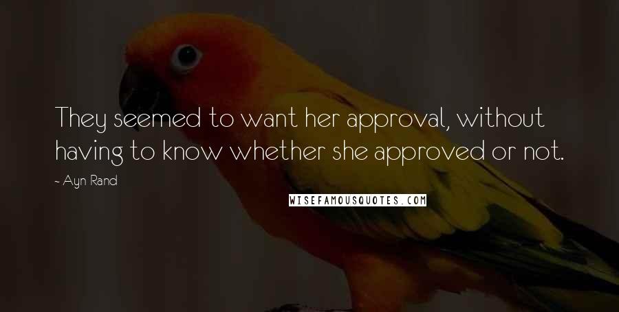 Ayn Rand Quotes: They seemed to want her approval, without having to know whether she approved or not.